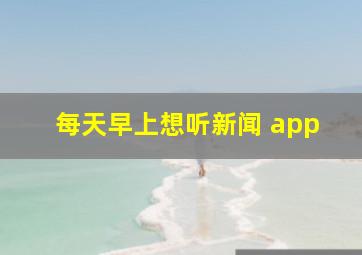 每天早上想听新闻 app